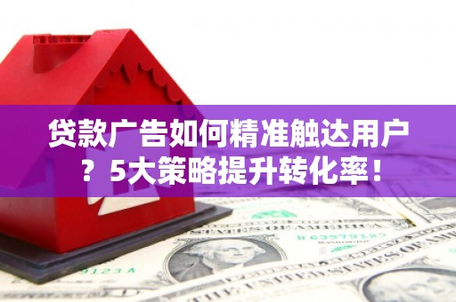 狮子贷款广告如何精准触达用户？5大策略提升转化率！