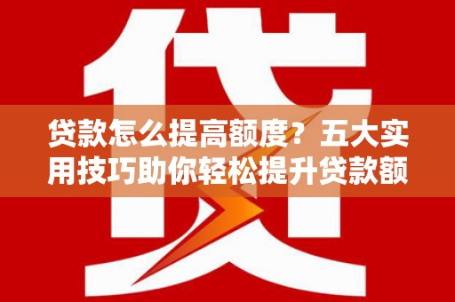 狮子贷款怎么提高额度？五大实用技巧助你轻松提升贷款额度