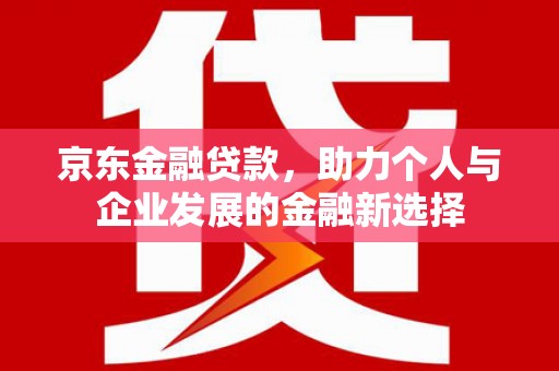 狮子京东金融贷款，助力个人与企业发展的金融新选择