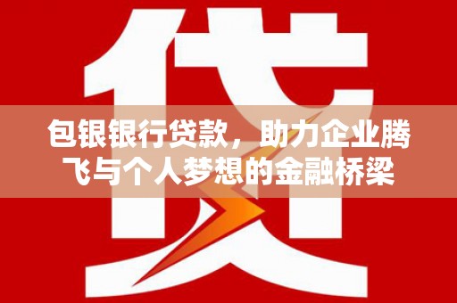 狮子包银银行贷款，助力企业腾飞与个人梦想的金融桥梁