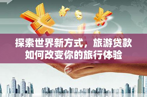 狮子探索世界新方式，旅游贷款如何改变你的旅行体验