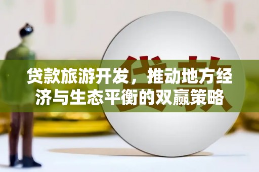 狮子贷款旅游开发，推动地方经济与生态平衡的双赢策略