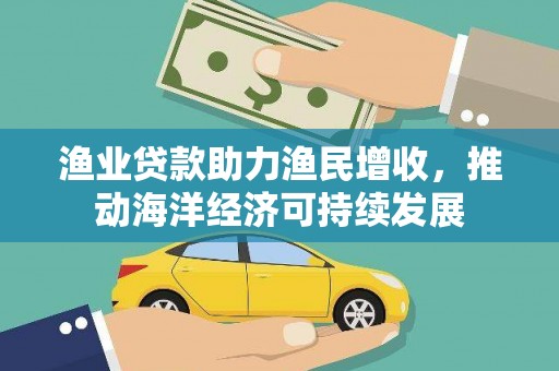 狮子渔业贷款助力渔民增收，推动海洋经济可持续发展