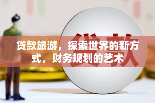 狮子贷款旅游，探索世界的新方式，财务规划的艺术