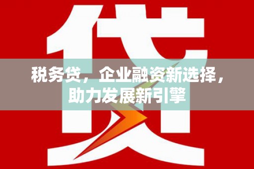 狮子税务贷，企业融资新选择，助力发展新引擎