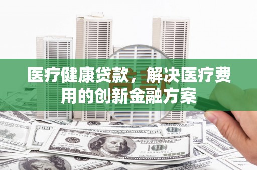 狮子医疗健康贷款，解决医疗费用的创新金融方案