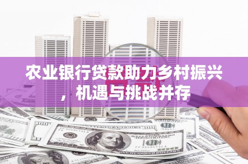 狮子农业银行贷款助力乡村振兴，机遇与挑战并存