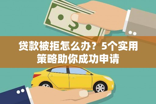 狮子贷款被拒怎么办？5个实用策略助你成功申请
