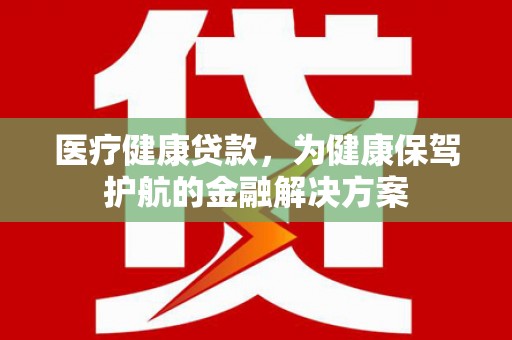 狮子医疗健康贷款，为健康保驾护航的金融解决方案