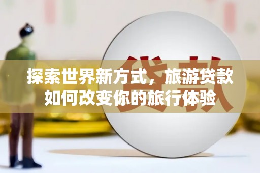 狮子探索世界新方式，旅游贷款如何改变你的旅行体验