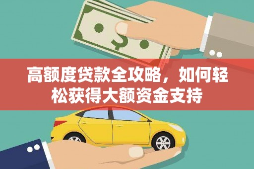 狮子高额度贷款全攻略，如何轻松获得大额资金支持